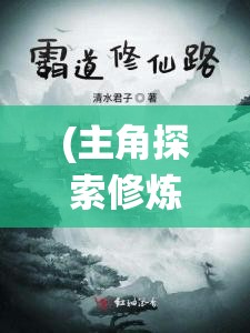 (主角探索修炼道路的小说) 探索修仙之路：如何与挚友携手共进，突破人生极限，一起迈向仙途？